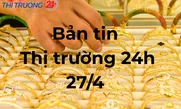 Bản tin Thị trường 24h ngày 27/4