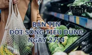 Bản tin Đời sống tiêu dùng ngày 27/4