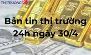Bản tin Thị trường 24h ngày 30/4