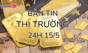 Bản tin Thị trường 24h ngày 15/5