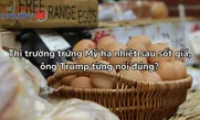 Thị trường trứng Mỹ hạ nhiệt sau sốt giá, ông Trump từng nói đúng?