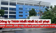 Công ty TNHH Nhất Nhất bị xử phạt hành chính 200 triệu đồng vì sai phạm nghiêm trọng
