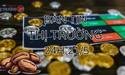 Bản tin Thị trường 24h ngày 21/5
