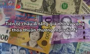 Tiền tệ châu Á tăng giá nhờ kỳ vọng thỏa thuận thương mại với Mỹ