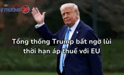 Tổng thống Trump bất ngờ lùi thời hạn áp thuế với EU