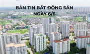 Bản tin Bất động sản ngày 6/6