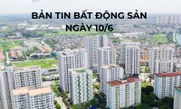 Bản tin Bất động sản ngày 10/6