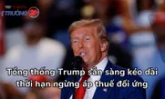 Tổng thống Trump sẵn sàng kéo dài thời hạn ngừng áp thuế đối ứng