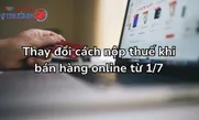 Thay đổi cách nộp thuế khi bán hàng online từ 1/7