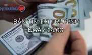 Bản tin Thị trường ngày 24/6