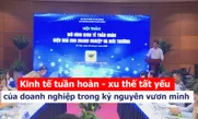 Kinh tế tuần hoàn - xu thế tất yếu của doanh nghiệp trong kỷ nguyên vươn mình