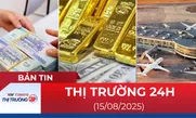 Bản tin Thị trường 24h ngày 15/8