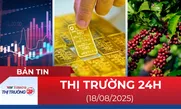 Bản tin Thị trường 24h ngày 18/8