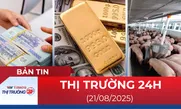 Bản tin Thị trường 24h ngày 21/8