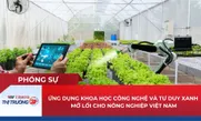 Ứng dụng khoa học công nghệ và tư duy xanh mở lối cho nông nghiệp Việt Nam
