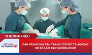 Cẩn trọng khi tân trang “cô bé” tại những cơ sở làm đẹp không phép