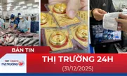 Bản tin Thị trường 24h ngày 31/12