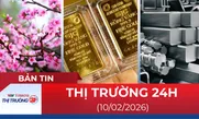 Bản tin Thị trường 24h ngày 10/2/2026