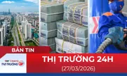 Bản tin Thị trường 24h ngày 27/3/2026