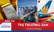 Bản tin Thị trường 24h ngày 24/04/2026