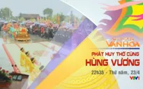 Câu chuyện văn hóa: Phát huy tín ngưỡng thờ cúng Hùng Vương (22h35, VTV1)