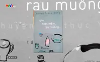 “Gạo, nước mắm và rau muống…” - Câu chuyện ẩm thực Việt