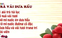 Trà vải, dưa hấu - Món đồ uống lạ và dễ làm