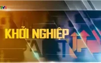 "Khởi nghiệp" trên sóng VTV1 - Đài THVN đồng hành với các nhà khởi nghiệp Việt