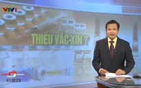 Thực hư tình trạng thiếu vaccine tiêm chủng