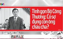 Tinh gọn Bộ Công Thương: Có sợ đụng con ông cháu cha?