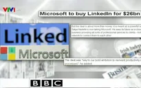 Microsoft mua lại LinkedIn - Tâm điểm báo chí quốc tế ngày 15/6