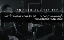 Lần theo dấu vết: Lật tẩy những “kịch bản” siêu lừa của nhóm đối tượng người Trung Quốc
