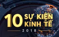 10 sự kiện kinh tế Việt Nam nổi bật nhất năm 2018