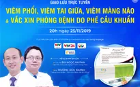 Tư vấn trực tuyến: Viêm phổi, viêm tai giữa, viêm màng não & vaccine phòng các bệnh do phế cầu khuẩn