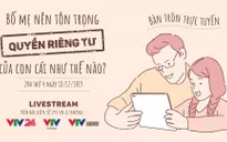 Bàn tròn trực tuyến: Bố mẹ nên tôn trọng quyền riêng tư của con cái như thế nào?