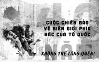 [MAGAZINE] 40 năm Cuộc chiến bảo vệ biên giới phía Bắc của Tổ quốc: Không thể lãng quên!
