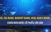 Nhiều ngân hàng lỡ hẹn đưa cổ phiếu lên sàn