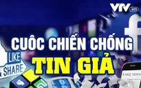 Cuộc chiến chống tin giả: Vấn nạn toàn cầu!
