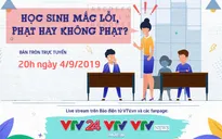 Bàn tròn trực tuyến: Học sinh mắc lỗi, phạt hay không phạt?