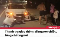 Tin nóng đầu ngày 24/11: Thanh tra giao thông lái xe ngược chiều tông chết người