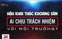 Hậu khai thác khoáng sản, ai chịu trách nhiệm với môi trường?