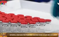 Interpol cảnh báo tội phạm đưa vaccine COVID-19 giả vào lưu hành