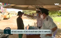 Bắt buộc khai báo y tế với người nhập cảnh từ Campuchia