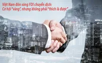 Việt Nam đón sóng FDI chuyển dịch: Cơ hội “vàng”, nhưng không phải “thích là được”