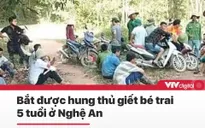 Tin nóng đầu ngày 10/6: Bắt được hung thủ giết bé trai 5 tuổi ở Nghệ An
