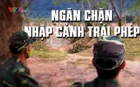 'Cuộc chiến nóng" với tình trạng nhập cảnh trái phép qua đường mòn, lối mở