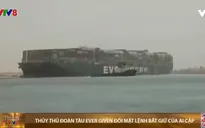 Thủy thủ đoàn tàu Ever Given đối mặt lệnh bắt giữ của Ai Cập