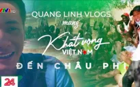 Quang Linh Vlog - Khát vọng thiện nguyện xuyên lục địa
