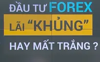 Cơ hội triệu đô, chuyên gia đọc lệnh, thủ lĩnh huyền thoại: Đầu tư Forex, lãi khủng hay mất trắng?