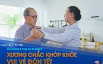 Tư vấn trực tuyến: Chuyên gia chia sẻ bí quyết xương chắc khớp khỏe - Vui đón Tết